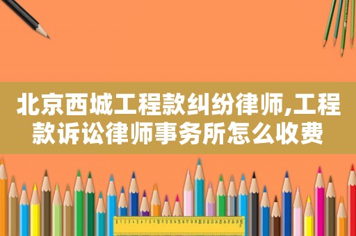 北京西城工程款糾紛律師,工程款訴訟律師事務(wù)所怎么收費(fèi)