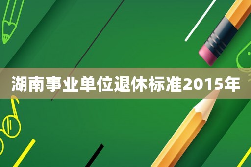 湖南事業(yè)單位退休標準2015年