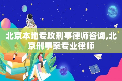 北京本地專攻刑事律師咨詢,北京刑事案專業律師