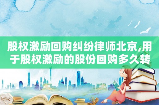 股權激勵回購糾紛律師北京,用于股權激勵的股份回購多久轉銷