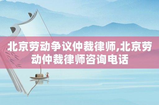 北京勞動爭議仲裁律師,北京勞動仲裁律師咨詢電話