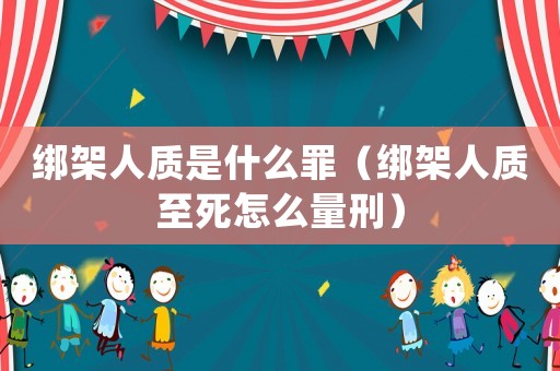 綁架人質(zhì)是什么罪（綁架人質(zhì)至死怎么量刑）