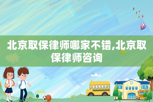 北京取保律師哪家不錯(cuò),北京取保律師咨詢