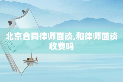 北京合同律師面談,和律師面談收費嗎