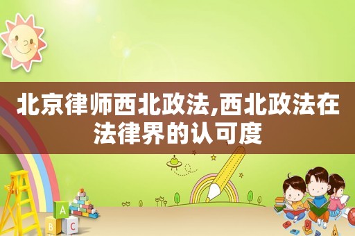 北京律師西北政法,西北政法在法律界的認可度
