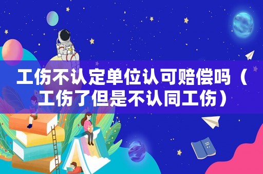 工傷不認(rèn)定單位認(rèn)可賠償嗎（工傷了但是不認(rèn)同工傷）