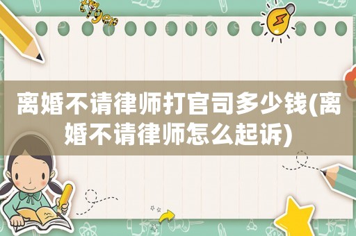 離婚不請律師打官司多少錢(離婚不請律師怎么起訴)