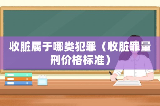 收臟屬于哪類犯罪（收臟罪量刑價(jià)格標(biāo)準(zhǔn)）