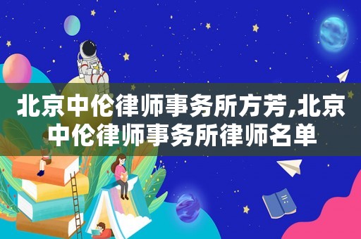 北京中倫律師事務所方芳,北京中倫律師事務所律師名單