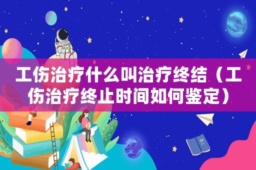 工傷治療什么叫治療終結（工傷治療終止時間如何鑒定）