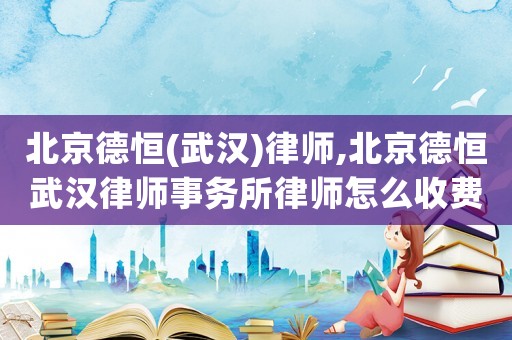 北京德恒(武漢)律師,北京德恒武漢律師事務所律師怎么收費