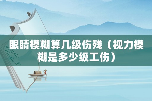 眼睛模糊算幾級傷殘（視力模糊是多少級工傷）