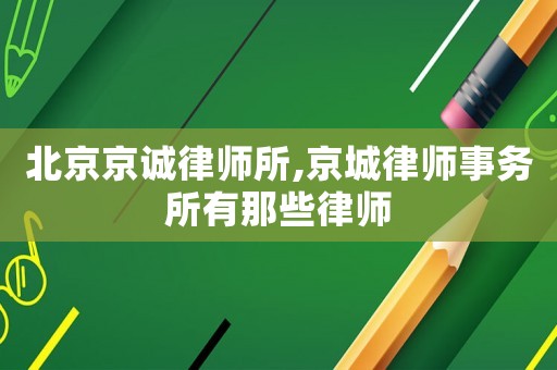 北京京誠律師所,京城律師事務所有那些律師