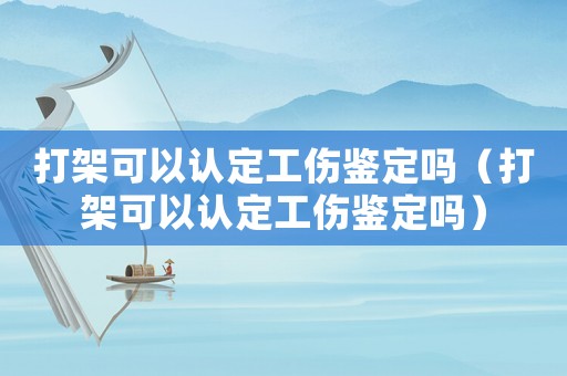 打架可以認(rèn)定工傷鑒定嗎（打架可以認(rèn)定工傷鑒定嗎）