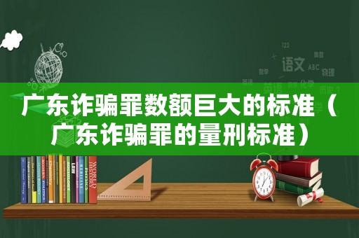 廣東詐騙罪數額巨大的標準（廣東詐騙罪的量刑標準）