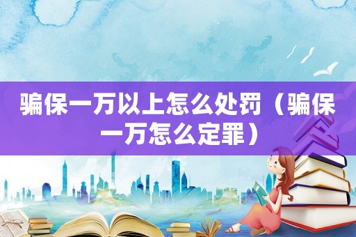騙保一萬以上怎么處罰（騙保一萬怎么定罪）