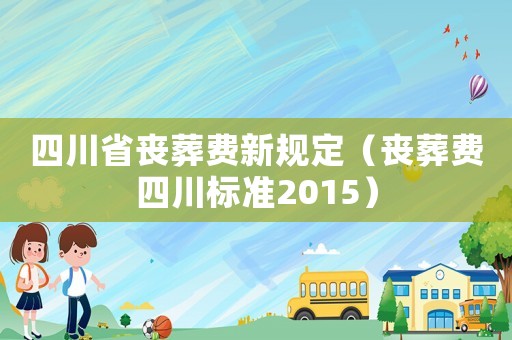 四川省喪葬費新規定（喪葬費四川標準2015）