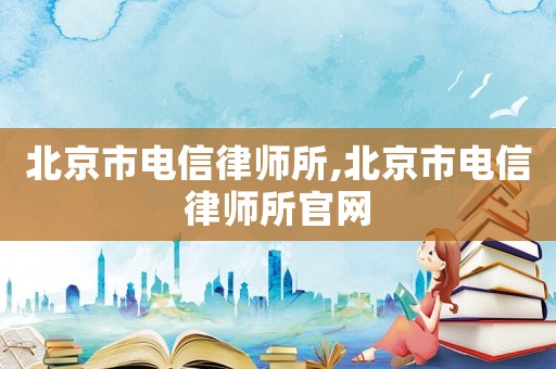 北京市電信律師所,北京市電信律師所官網