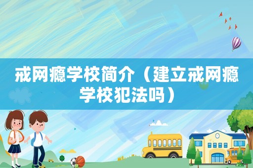 戒網癮學校簡介（建立戒網癮學校犯法嗎）