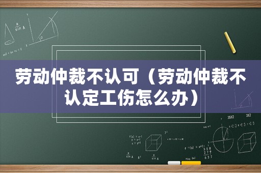 勞動仲裁不認可（勞動仲裁不認定工傷怎么辦）