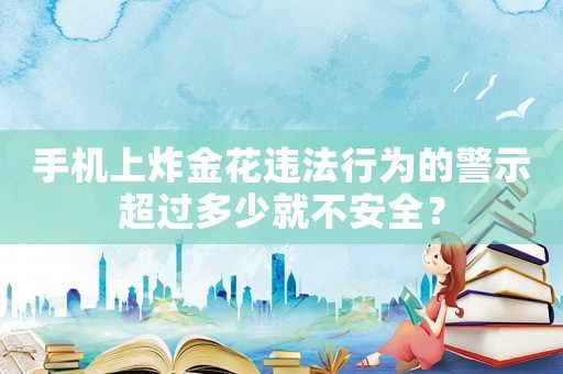 手機上炸金花違法行為的警示超過多少就不安全？