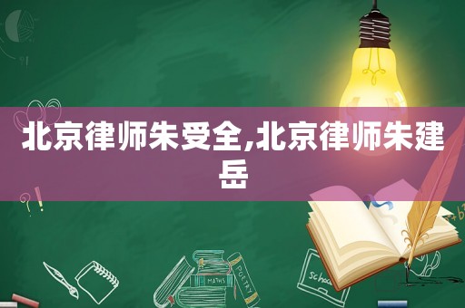 北京律師朱受全,北京律師朱建岳