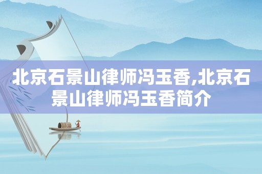 北京石景山律師馮玉香,北京石景山律師馮玉香簡介