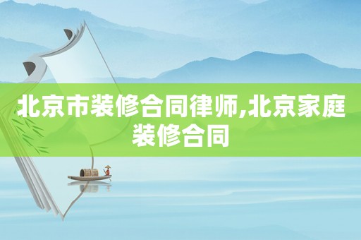 北京市裝修合同律師,北京家庭裝修合同