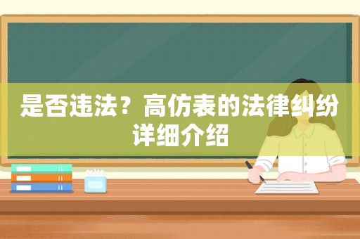 是否違法？高仿表的法律糾紛詳細介紹