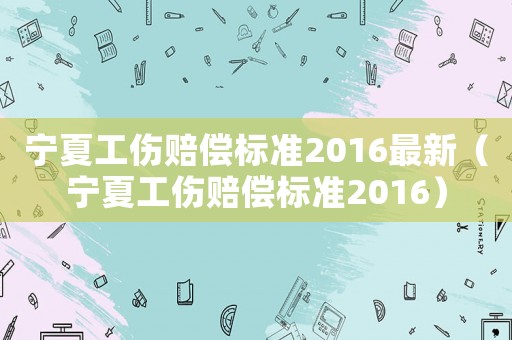 寧夏工傷賠償標準2016最新（寧夏工傷賠償標準2016）