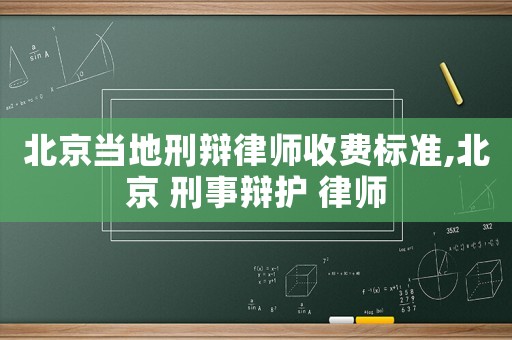 北京當地刑辯律師收費標準,北京 刑事辯護 律師