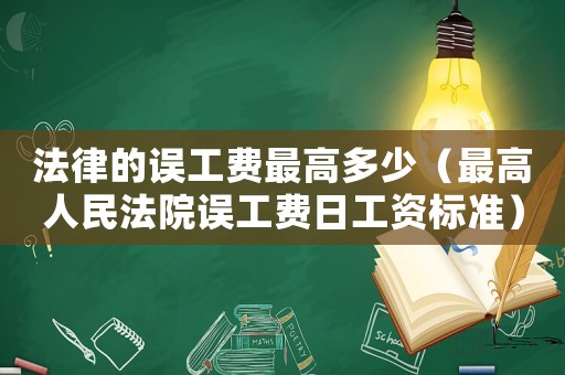 法律的誤工費最高多少（最高人民法院誤工費日工資標準）