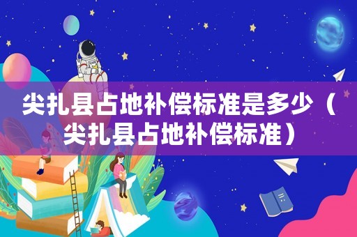 尖扎縣占地補償標準是多少（尖扎縣占地補償標準）