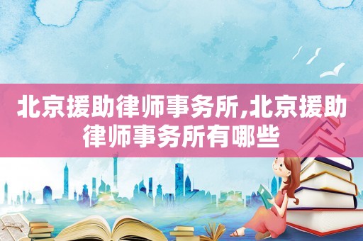 北京援助律師事務(wù)所,北京援助律師事務(wù)所有哪些