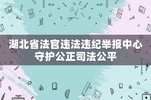 湖北省法官違法違紀舉報中心守護公正司法公平