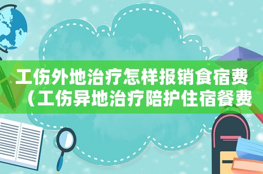 工傷外地治療怎樣報銷食宿費（工傷異地治療陪護住宿餐費文件）