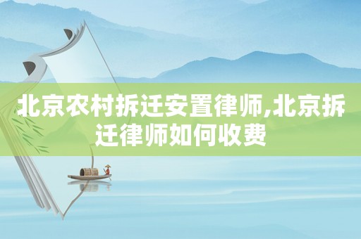 北京農村拆遷安置律師,北京拆遷律師如何收費