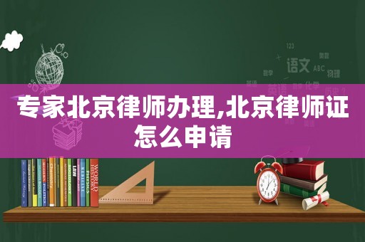 專家北京律師辦理,北京律師證怎么申請