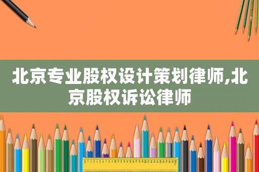 北京專業股權設計策劃律師,北京股權訴訟律師