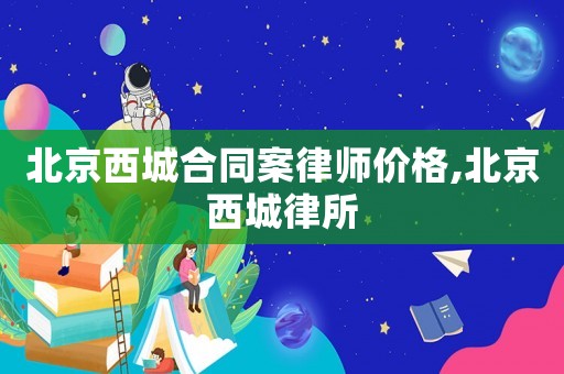 北京西城合同案律師價(jià)格,北京西城律所