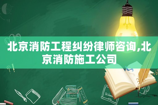 北京消防工程糾紛律師咨詢,北京消防施工公司