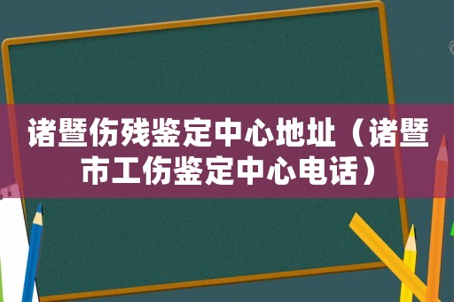 諸暨傷殘鑒定中心地址（諸暨市工傷鑒定中心電話）