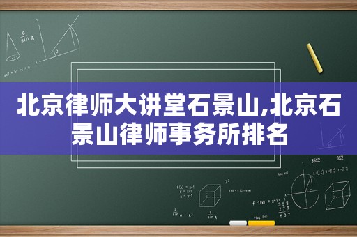北京律師大講堂石景山,北京石景山律師事務所排名