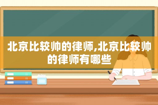 北京比較帥的律師,北京比較帥的律師有哪些