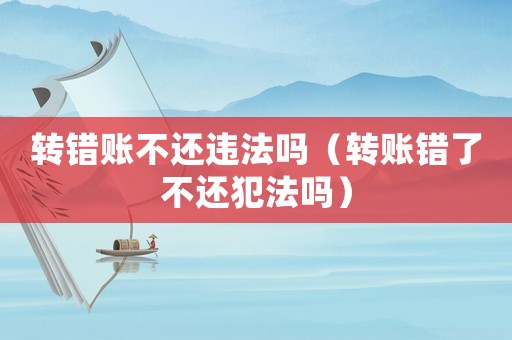 轉錯賬不還違法嗎（轉賬錯了不還犯法嗎）