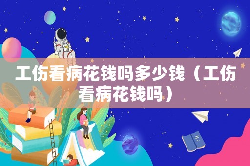 工傷看病花錢嗎多少錢（工傷看病花錢嗎）