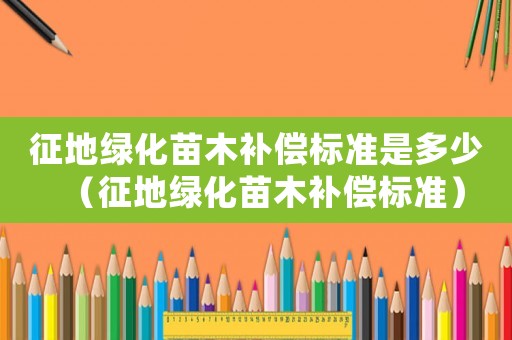征地綠化苗木補償標準是多少（征地綠化苗木補償標準）