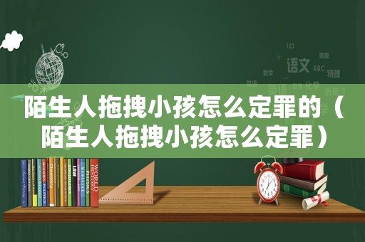 陌生人拖拽小孩怎么定罪的（陌生人拖拽小孩怎么定罪）
