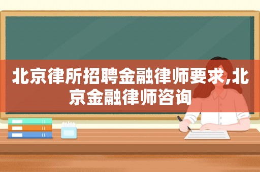 北京律所招聘金融律師要求,北京金融律師咨詢
