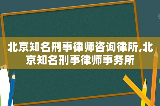 北京知名刑事律師咨詢律所,北京知名刑事律師事務(wù)所